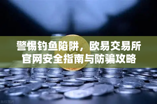 警惕钓鱼陷阱，欧易交易所官网安全指南与防骗攻略-第1张图片-欧易交易所