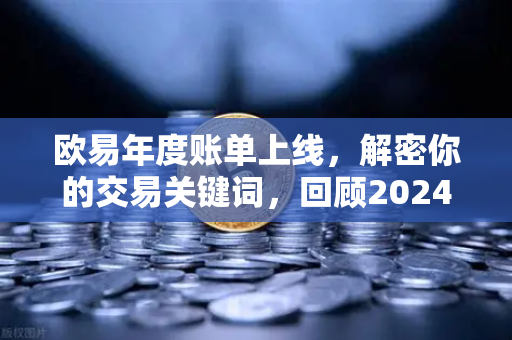 欧易年度账单上线，解密你的交易关键词，回顾2024投资轨迹