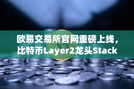 欧易交易所官网重磅上线，比特币Layer2龙头Stacks（STX）开启质押挖矿新纪元