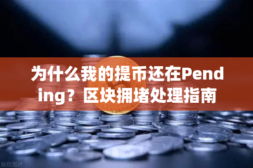 为什么我的提币还在Pending？区块拥堵处理指南