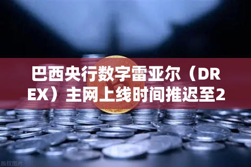 巴西央行数字雷亚尔（DREX）主网上线时间推迟至2027年，全球数字货币格局的蝴蝶效应