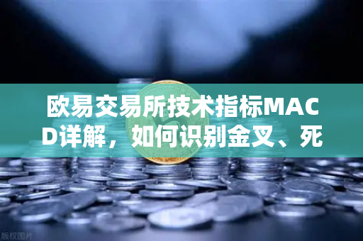 欧易交易所技术指标MACD详解，如何识别金叉、死叉与背离信号？