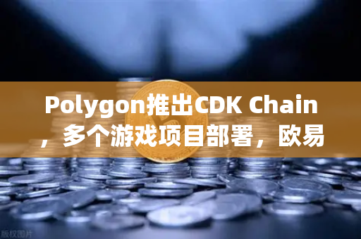 Polygon推出CDK Chain，多个游戏项目部署，欧易交易所官网深度解析