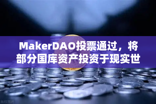 MakerDAO投票通过，将部分国库资产投资于现实世界资产（RWA）加密金融与实体经济的破壁融合
