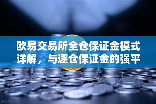 欧易交易所全仓保证金模式详解，与逐仓保证金的强平区别及风险管理指南