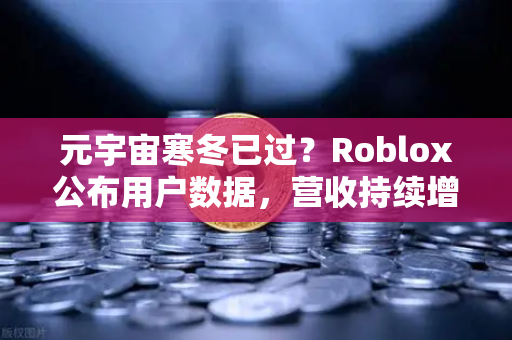 元宇宙寒冬已过？Roblox公布用户数据，营收持续增长，欧易交易所官网洞察数字资产新趋势