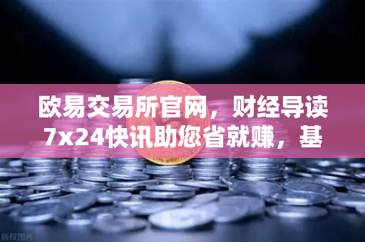 欧易交易所官网，财经导读7x24快讯助您省就赚，基金买入费1折起