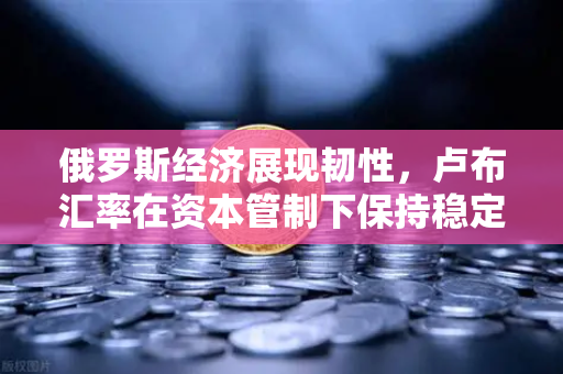 俄罗斯经济展现韧性，卢布汇率在资本管制下保持稳定，全球投资者如何通过欧易交易所把握机遇