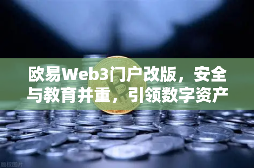 欧易Web3门户改版，安全与教育并重，引领数字资产新生态