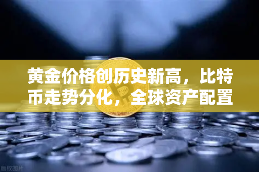 黄金价格创历史新高，比特币走势分化，全球资产配置新格局解析