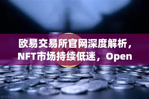 欧易交易所官网深度解析，NFT市场持续低迷，OpenSea市场份额进一步被Blur侵蚀