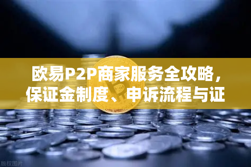 欧易P2P商家服务全攻略，保证金制度、申诉流程与证据提交要点-第1张图片-欧易交易所