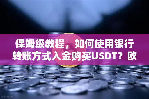 保姆级教程，如何使用银行转账方式入金购买USDT？欧易交易所官网操作全指南