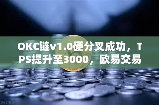OKC链v1.0硬分叉成功，TPS提升至3000，欧易交易所生态迎来新纪元