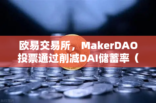 欧易交易所，MakerDAO投票通过削减DAI储蓄率（DSR）以刺激借贷需求