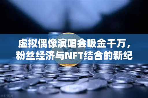 虚拟偶像演唱会吸金千万，粉丝经济与NFT结合的新纪元