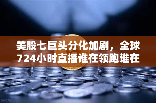 美股七巨头分化加剧，全球724小时直播谁在领跑谁在掉队？