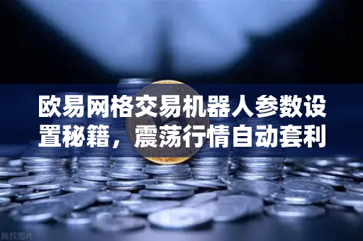 欧易网格交易机器人参数设置秘籍，震荡行情自动套利