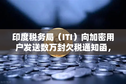 印度税务局（ITI）向加密用户发送数万封欠税通知函，全球加密征税风暴下的用户应对指南