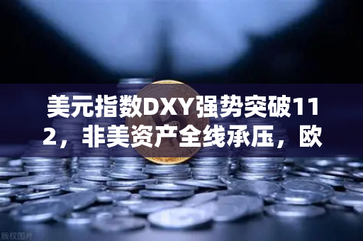 美元指数DXY强势突破112，非美资产全线承压，欧易交易所官网解读全球市场变局与投资策略