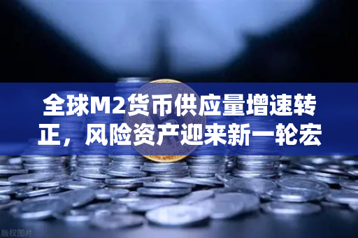 全球M2货币供应量增速转正，风险资产迎来新一轮宏观红利期