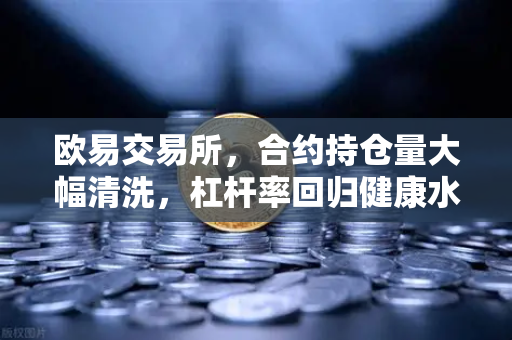 欧易交易所，合约持仓量大幅清洗，杠杆率回归健康水平
