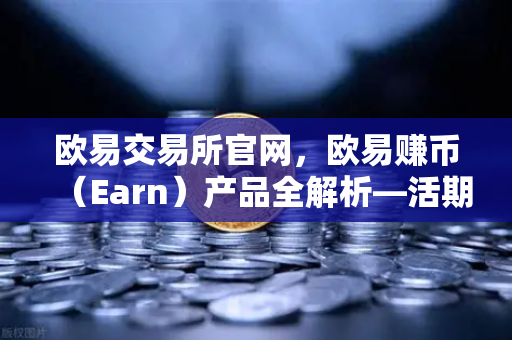 欧易交易所官网，欧易赚币（Earn）产品全解析—活期、定期与结构性理财
