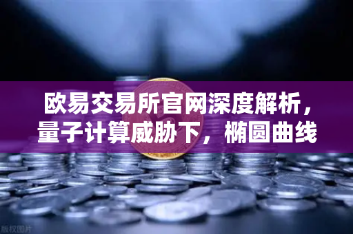 欧易交易所官网深度解析，量子计算威胁下，椭圆曲线加密会被破解吗？
