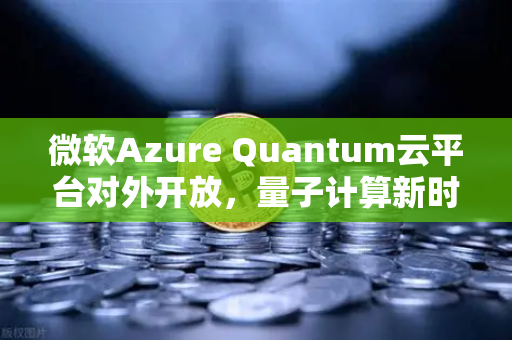 微软Azure Quantum云平台对外开放，量子计算新时代的里程碑