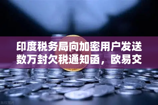 印度税务局向加密用户发送数万封欠税通知函，欧易交易所用户如何合规应对？