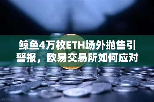 鲸鱼4万枚ETH场外抛售引警报，欧易交易所如何应对流动性危机？
