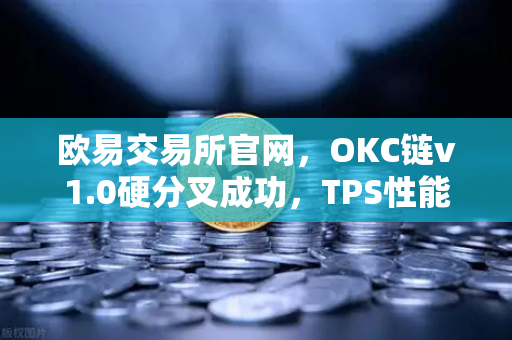 欧易交易所官网，OKC链v1.0硬分叉成功，TPS性能飙升至3000