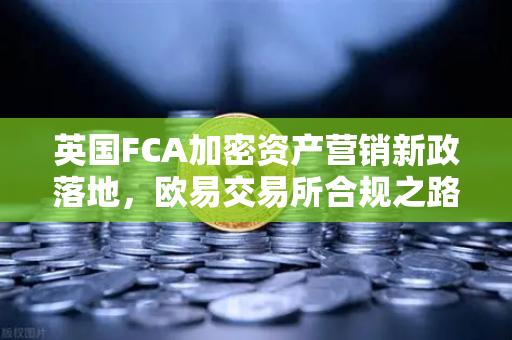 英国FCA加密资产营销新政落地，欧易交易所合规之路如何走？