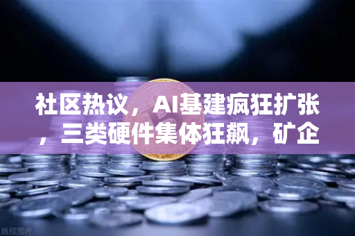 社区热议，AI基建疯狂扩张，三类硬件集体狂飙，矿企转型算力租赁？