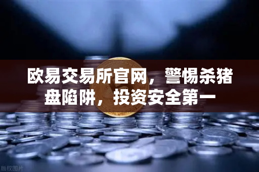 欧易交易所官网，警惕杀猪盘陷阱，投资安全第一