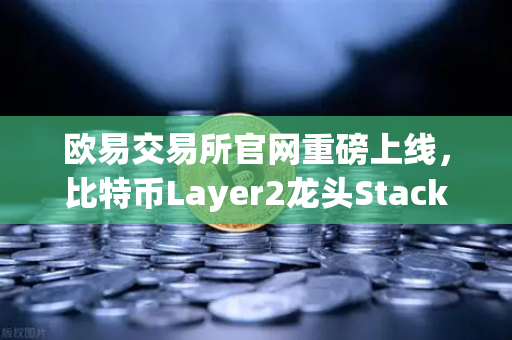欧易交易所官网重磅上线，比特币Layer2龙头Stacks（STX）开启质押挖矿，开启BTC生态新纪元