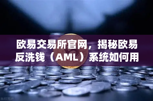 欧易交易所官网，揭秘欧易反洗钱（AML）系统如何用大数据筛查可疑资金链路与黑名单