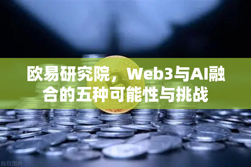 欧易研究院，Web3与AI融合的五种可能性与挑战