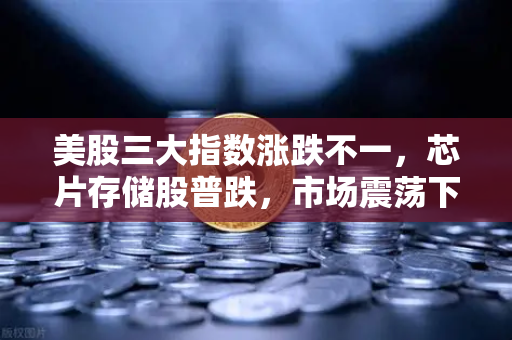 美股三大指数涨跌不一，芯片存储股普跌，市场震荡下的投资策略解析