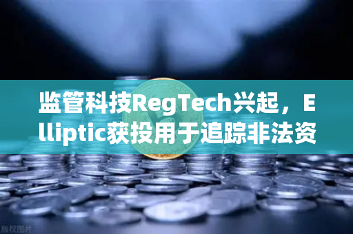 监管科技RegTech兴起，Elliptic获投用于追踪非法资金—欧易交易所合规生态的新篇章