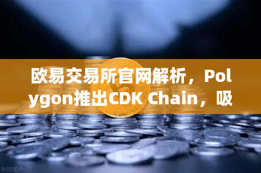 欧易交易所官网解析，Polygon推出CDK Chain，吸引多个游戏项目部署的行业新趋势