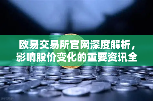 欧易交易所官网深度解析，影响股价变化的重要资讯全览