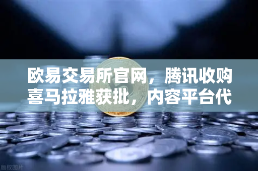 欧易交易所官网，腾讯收购喜马拉雅获批，内容平台代币化可能性探讨