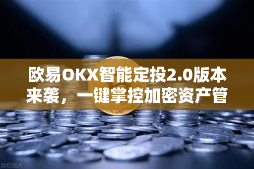 欧易OKX智能定投2.0版本来袭，一键掌控加密资产管理新范式
