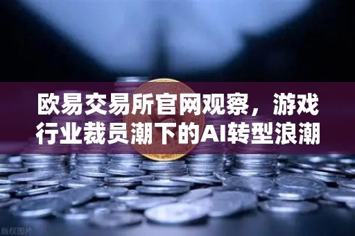 欧易交易所官网观察，游戏行业裁员潮下的AI转型浪潮，原画师何去何从？