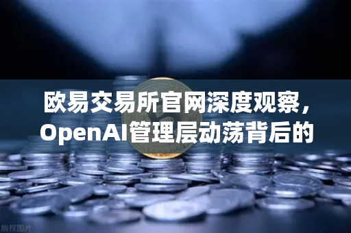 欧易交易所官网深度观察，OpenAI管理层动荡背后的行业启示