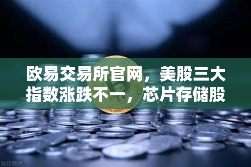 欧易交易所官网，美股三大指数涨跌不一，芯片存储股普跌，投资者如何把握全球市场波动？-第1张图片-欧易交易所