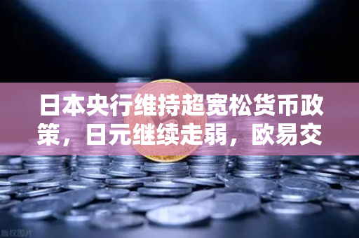 日本央行维持超宽松货币政策，日元继续走弱，欧易交易所官网深度解析