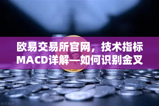欧易交易所官网，技术指标MACD详解—如何识别金叉、死叉与背离信号？