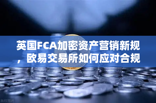 英国FCA加密资产营销新规，欧易交易所如何应对合规挑战？